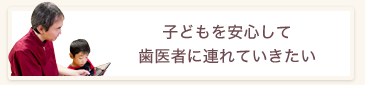 子どもを安心して歯医者に連れていきたい