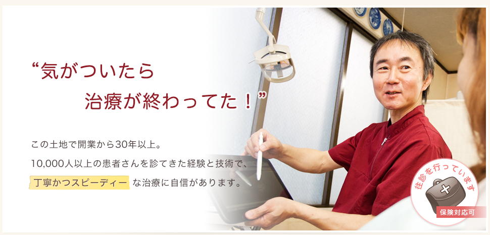 気がついたら治療が終わってた！この土地で開業25年。6,000人以上の患者さんを診てきたから、技術とスピードに自信があります。